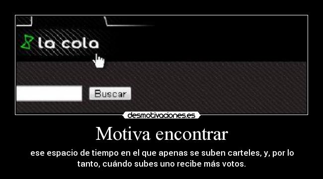 Motiva encontrar - ese espacio de tiempo en el que apenas se suben carteles, y, por lo
tanto, cuándo subes uno recibe más votos.