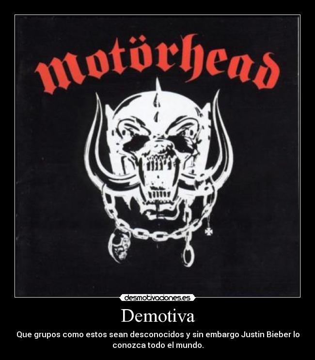Demotiva - Que grupos como estos sean desconocidos y sin embargo Justin Bieber lo
conozca todo el mundo.