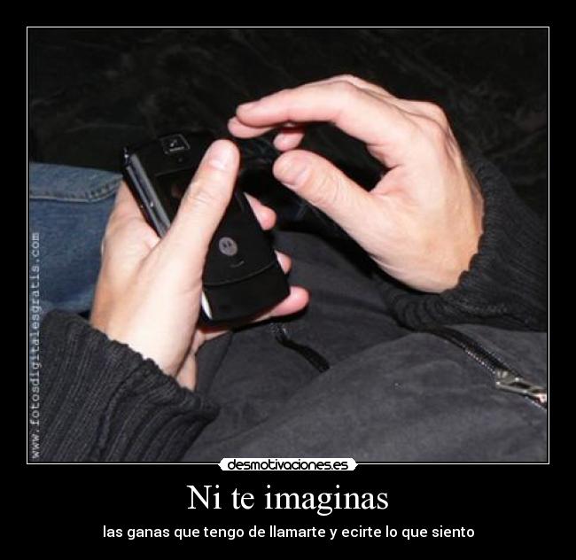 Ni te imaginas - las ganas que tengo de llamarte y ecirte lo que siento