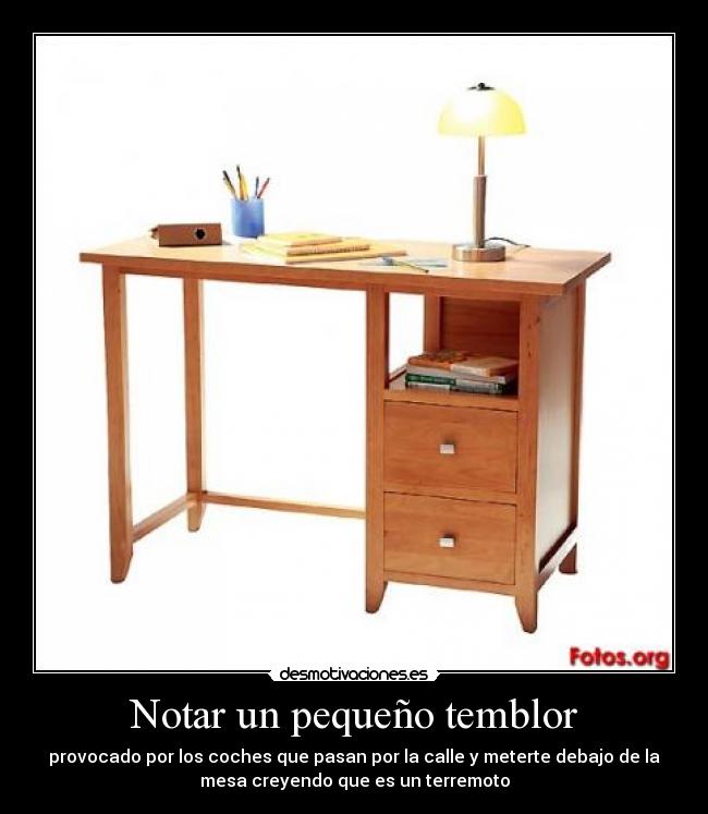 Notar un pequeño temblor - provocado por los coches que pasan por la calle y meterte debajo de la
mesa creyendo que es un terremoto