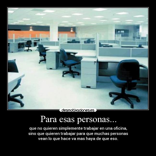 Para esas personas... - que no quieren simplemente trabajar en una oficina,
sino que quieren trabajar para que muchas personas
vean lo que hace va mas haya de que eso.