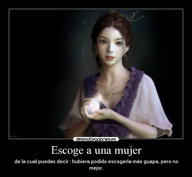 Escoge a una mujer - de la cual puedas decir : hubiera podido escogerla más guapa, pero no mejor.