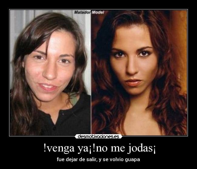 !venga ya¡!no me jodas¡ - fue dejar de salir, y se volvio guapa