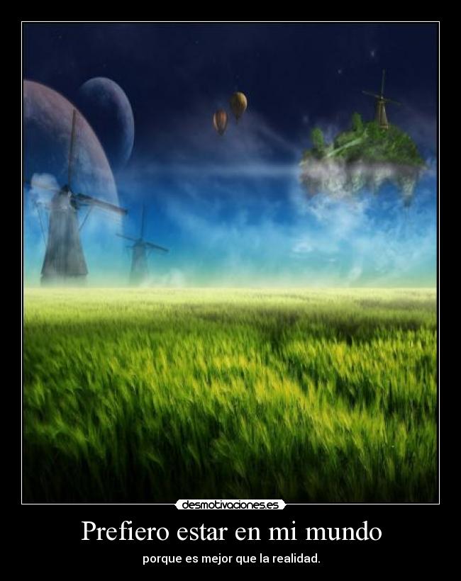 Prefiero estar en mi mundo - porque es mejor que la realidad.