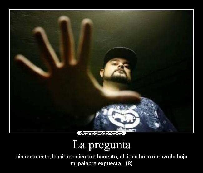 La pregunta - sin respuesta, la mirada siempre honesta, el ritmo baila abrazado bajo
mi palabra expuesta... (8)