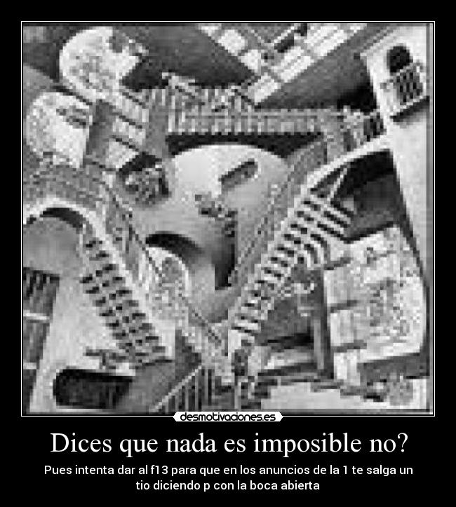 Dices que nada es imposible no? - Pues intenta dar al f13 para que en los anuncios de la 1 te salga un
tio diciendo p con la boca abierta