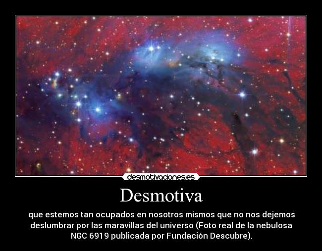 Desmotiva - que estemos tan ocupados en nosotros mismos que no nos dejemos
deslumbrar por las maravillas del universo (Foto real de la nebulosa
NGC 6919 publicada por Fundación Descubre).