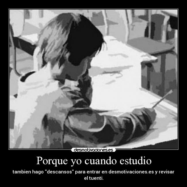 Porque yo cuando estudio - tambien hago descansos para entrar en desmotivaciones.es y revisar el tuenti.