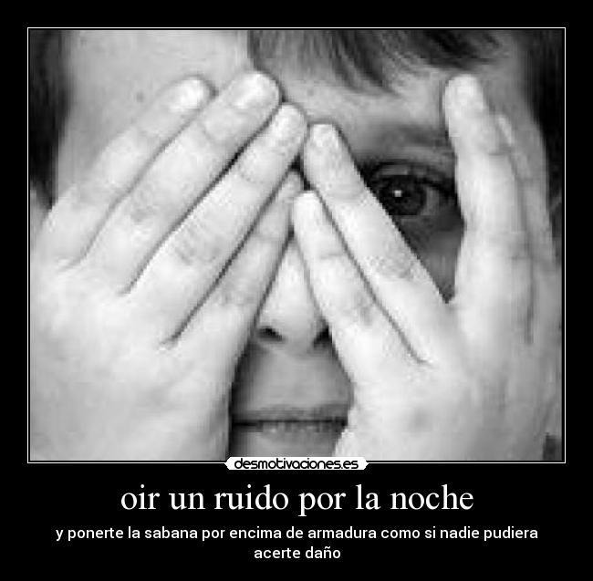 oir un ruido por la noche - y ponerte la sabana por encima de armadura como si nadie pudiera acerte daño