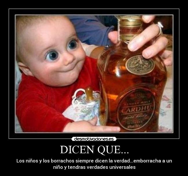 DICEN QUE... - Los niños y los borrachos siempre dicen la verdad...emborracha a un
niño y tendras verdades universales