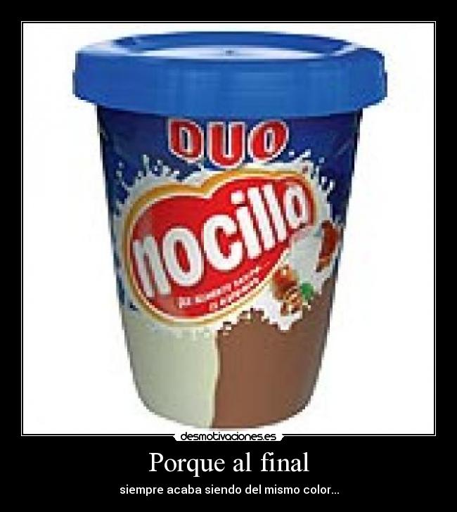 Porque al final - siempre acaba siendo del mismo color...