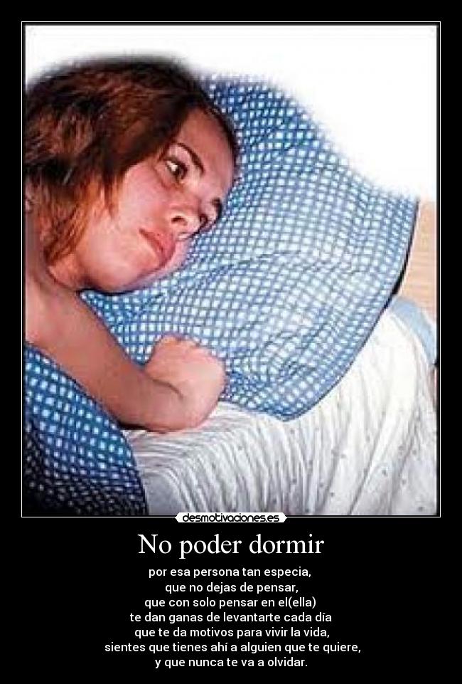 No poder dormir - por esa persona tan especia, 
que no dejas de pensar,
que con solo pensar en el(ella) 
te dan ganas de levantarte cada día
que te da motivos para vivir la vida,
 sientes que tienes ahí a alguien que te quiere,
y que nunca te va a olvidar.