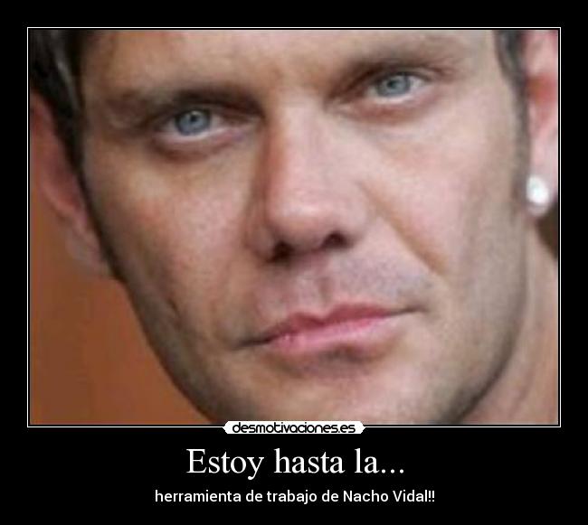Estoy hasta la... - herramienta de trabajo de Nacho Vidal!!