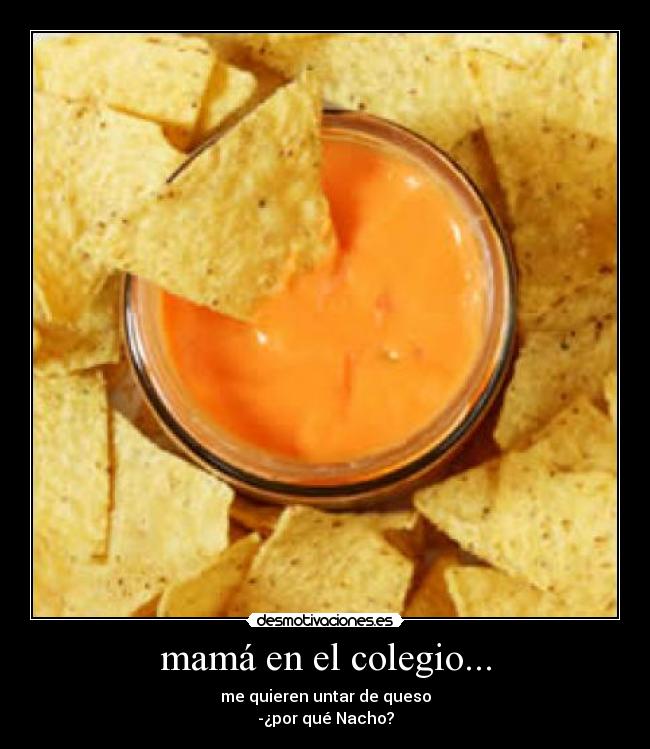 mamá en el colegio... - me quieren untar de queso
-¿por qué Nacho?