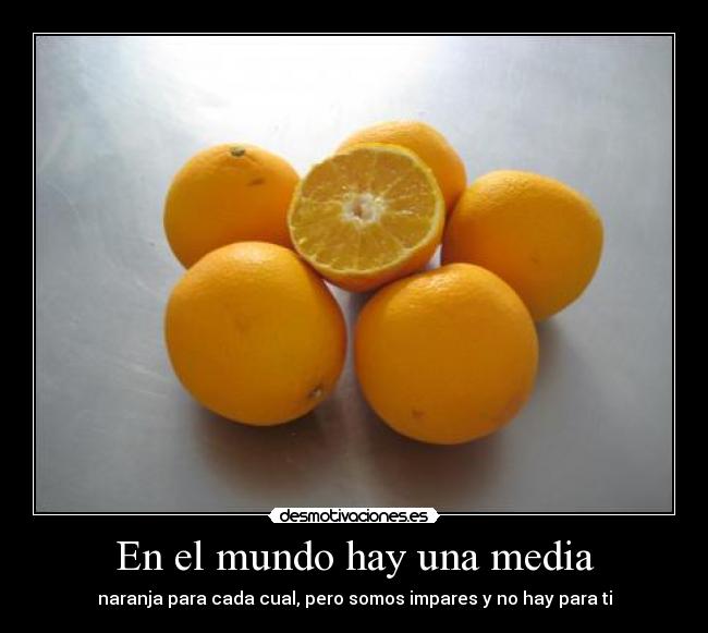 En el mundo hay una media - naranja para cada cual, pero somos impares y no hay para ti
