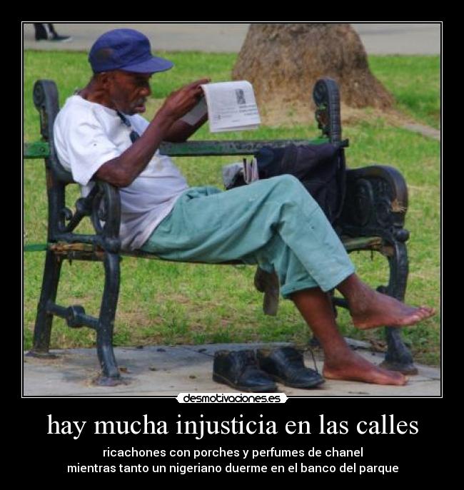 hay mucha injusticia en las calles - ricachones con porches y perfumes de chanel
mientras tanto un nigeriano duerme en el banco del parque