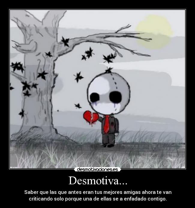Desmotiva... - Saber que las que antes eran tus mejores amigas ahora te van
criticando solo porque una de ellas se a enfadado contigo.