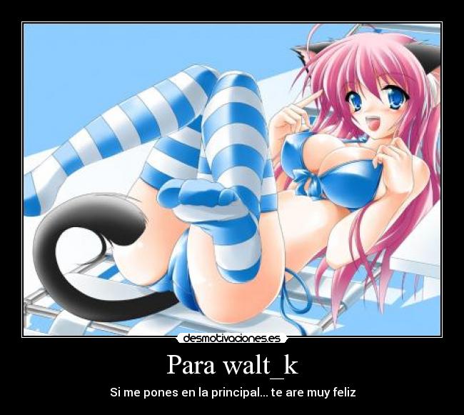 Para walt_k - Si me pones en la principal... te are muy feliz