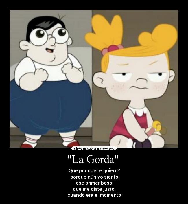 La Gorda - Que por qué te quiero?
porque aún yo siento,
ese primer beso
que me diste justo
cuando era el momento