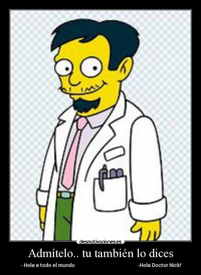 Admítelo.. tu también lo dices - - Hola a todo el mundo -Hola Doctor Nick!