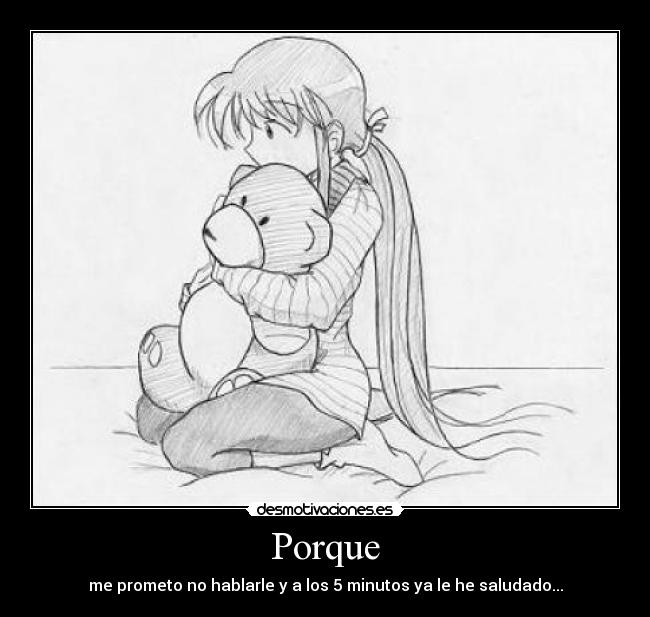 Porque - me prometo no hablarle y a los 5 minutos ya le he saludado...