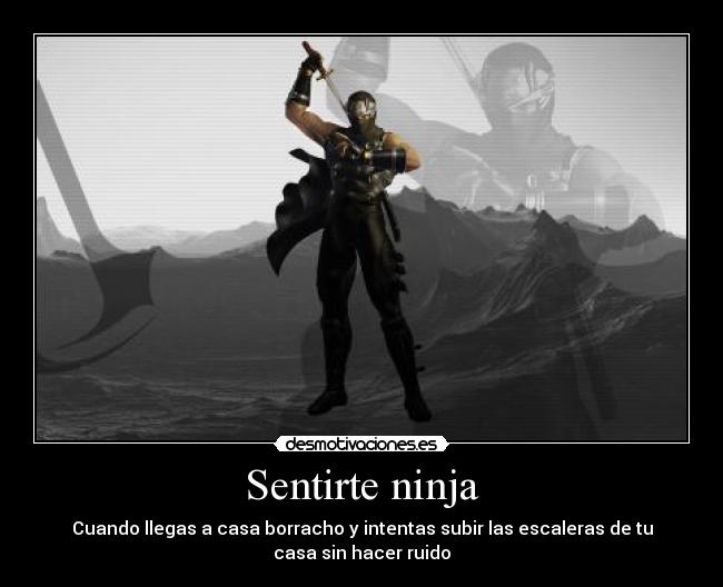 Sentirte ninja - Cuando llegas a casa borracho y intentas subir las escaleras de tu
casa sin hacer ruido