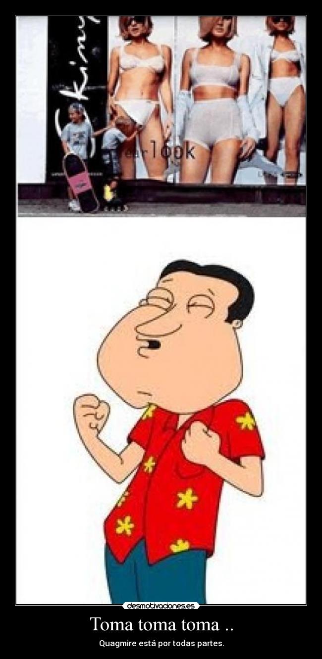 Toma toma toma .. - Quagmire está por todas partes.