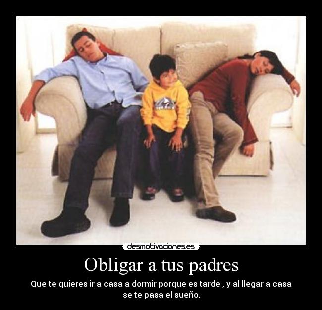 Obligar a tus padres - Que te quieres ir a casa a dormir porque es tarde , y al llegar a casa
se te pasa el sueño.