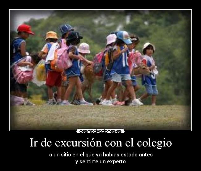 Ir de excursión con el colegio - a un sitio en el que ya habías estado antes
y sentirte un experto