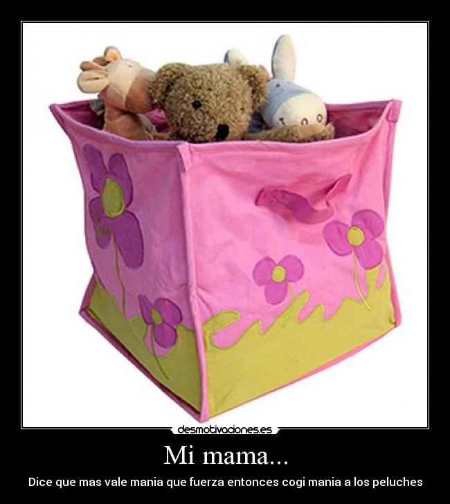 Mi mama... - Dice que mas vale mania que fuerza entonces cogi mania a los peluches