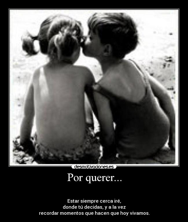 Por querer... -
Estar siempre cerca iré,
donde tú decidas, y a la vez
recordar momentos que hacen que hoy vivamos.