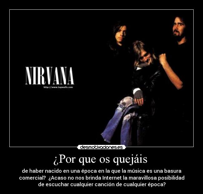 ¿Por que os quejáis - de haber nacido en una época en la que la música es una basura
comercial? ¿Acaso no nos brinda Internet la maravillosa posibilidad
de escuchar cualquier canción de cualquier época?