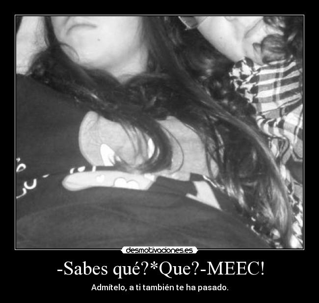 -Sabes qué?*Que?-MEEC! -