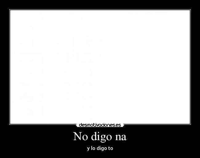 No digo na - y lo digo to
