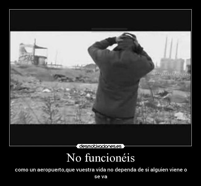 No funcionéis - como un aeropuerto,que vuestra vida no dependa de si alguien viene o se va