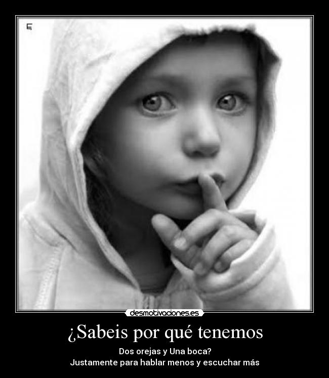 ¿Sabeis por qué tenemos - Dos orejas y Una boca?
Justamente para hablar menos y escuchar más