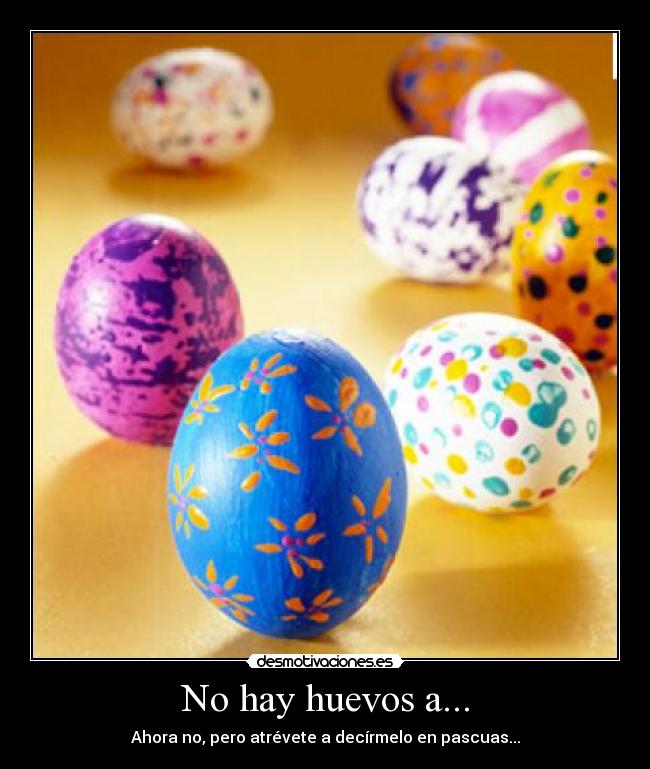 No hay huevos a... - Ahora no, pero atrévete a decírmelo en pascuas...