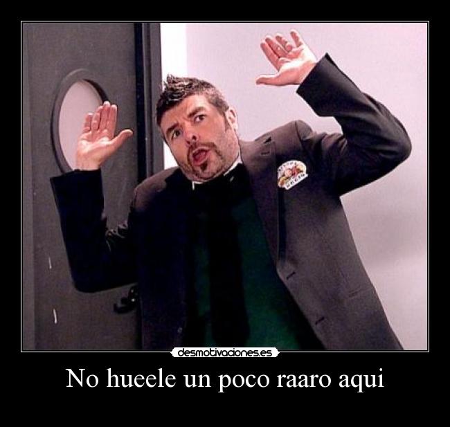 No hueele un poco raaro aqui -