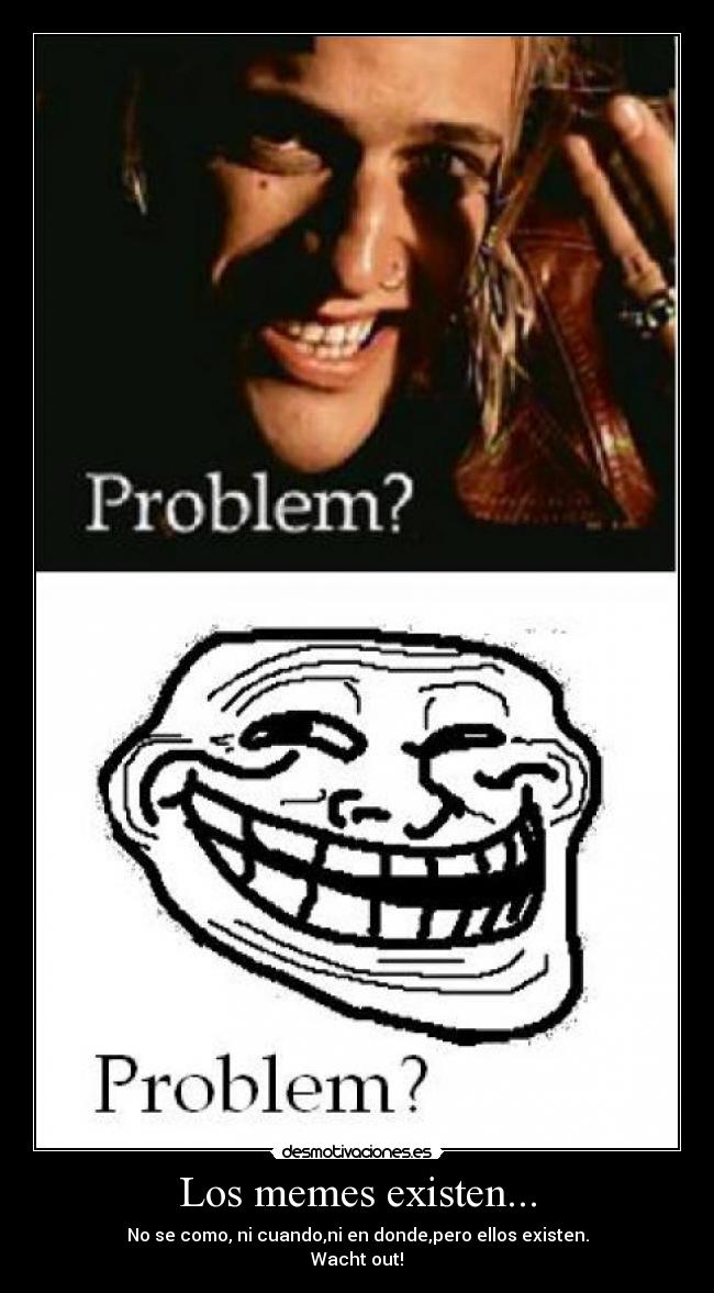 Los memes existen... - No se como, ni cuando,ni en donde,pero ellos existen.
Wacht out!