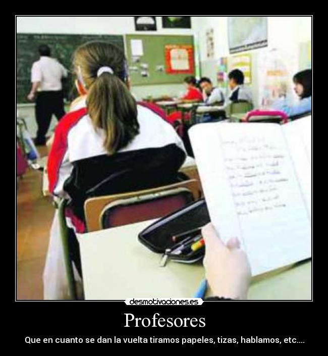 Profesores - Que en cuanto se dan la vuelta tiramos papeles, tizas, hablamos, etc....