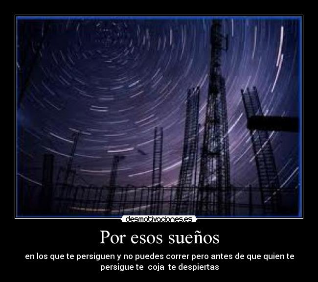 Por esos sueños - en los que te persiguen y no puedes correr pero antes de que quien te
persigue te coja te despiertas