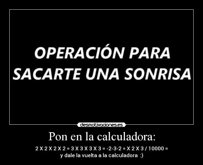 Pon en la calculadora: - 2 X 2 X 2 X 2 = 3 X 3 X 3 X 3 = -2-3-2 = X 2 X 3 / 10000 =
y dale la vuelta a la calculadora :)