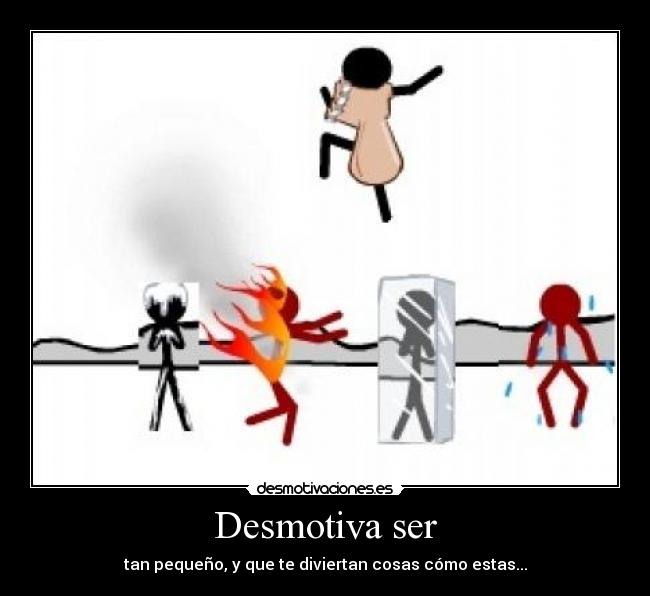 Desmotiva ser - tan pequeño, y que te diviertan cosas cómo estas...
