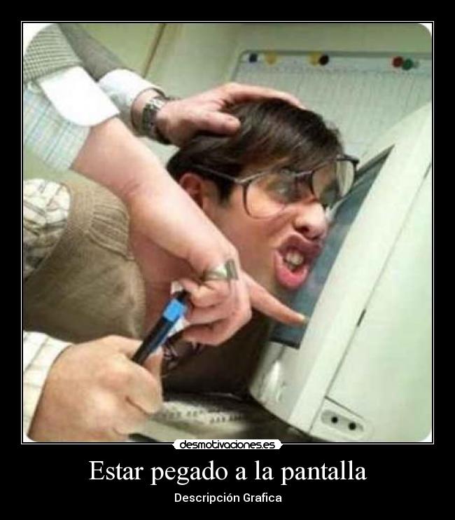 Estar pegado a la pantalla - Descripción Grafica