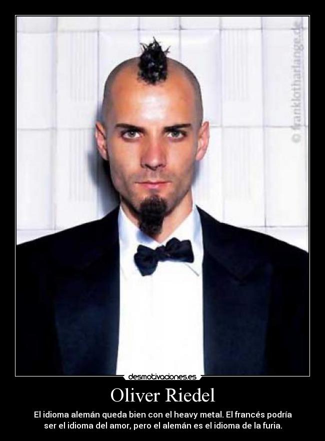 Oliver Riedel - El idioma alemán queda bien con el heavy metal. El francés podría
ser el idioma del amor, pero el alemán es el idioma de la furia.
