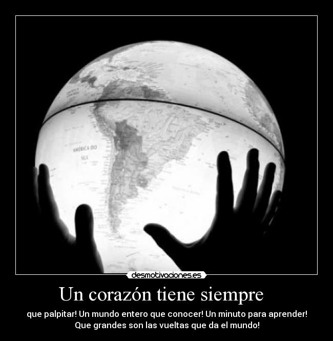 Un corazón tiene siempre - que palpitar! Un mundo entero que conocer! Un minuto para aprender!
Que grandes son las vueltas que da el mundo!