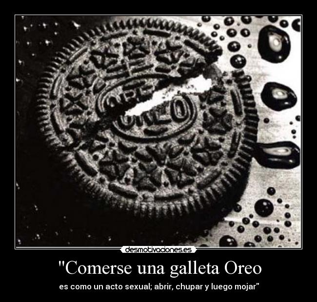 Comerse una galleta Oreo - es como un acto sexual; abrir, chupar y luego mojar