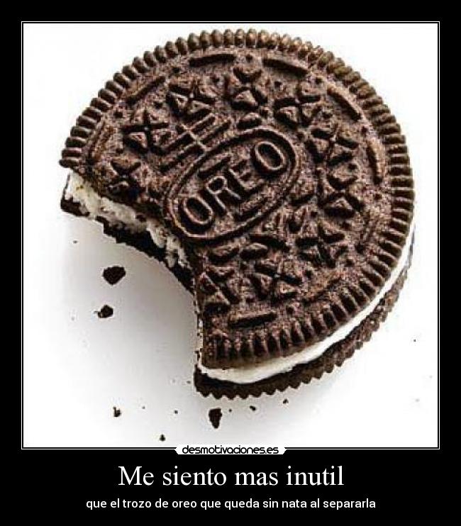 Me siento mas inutil - que el trozo de oreo que queda sin nata al separarla