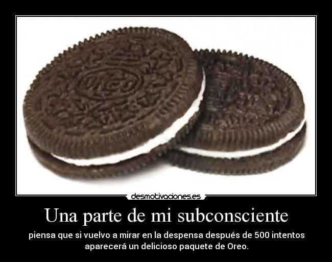 Una parte de mi subconsciente - piensa que si vuelvo a mirar en la despensa después de 500 intentos
aparecerá un delicioso paquete de Oreo.