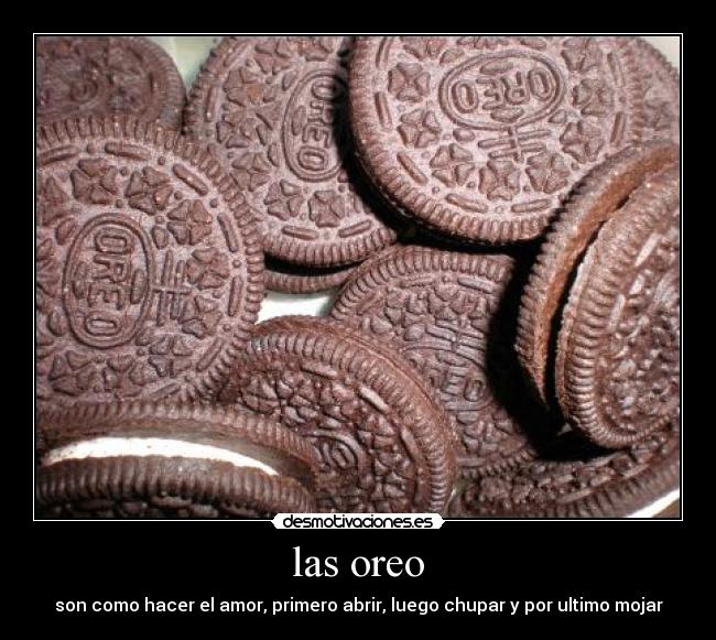 las oreo - son como hacer el amor, primero abrir, luego chupar y por ultimo mojar